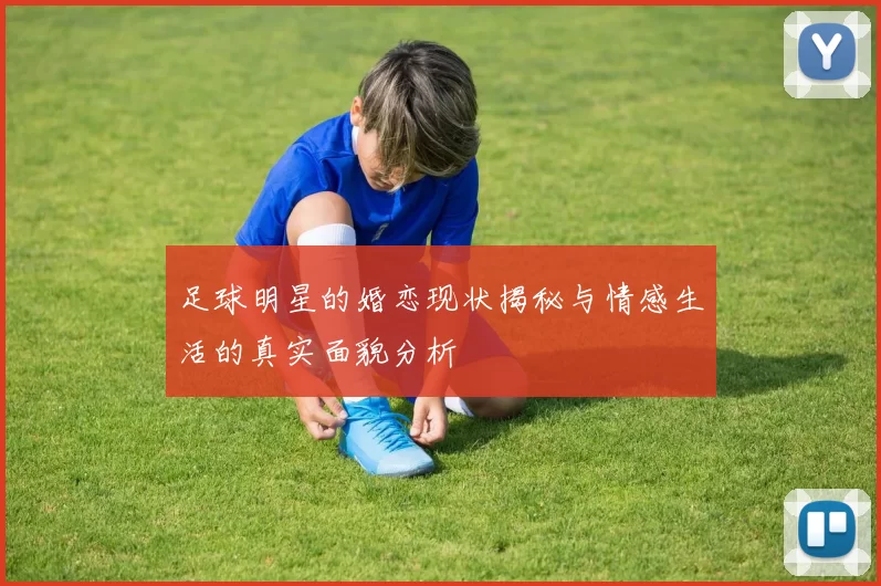 足球明星的婚恋现状揭秘与情感生活的真实面貌分析