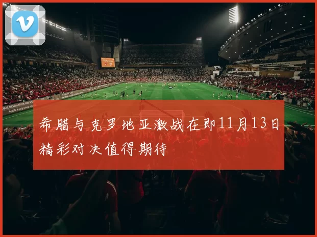 希腊与克罗地亚激战在即11月13日精彩对决值得期待