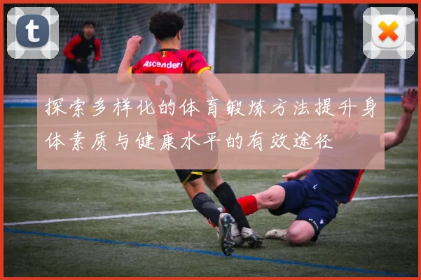 探索多样化的体育锻炼方法提升身体素质与健康水平的有效途径