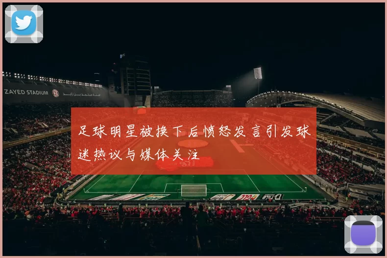 足球明星被换下后愤怒发言引发球迷热议与媒体关注