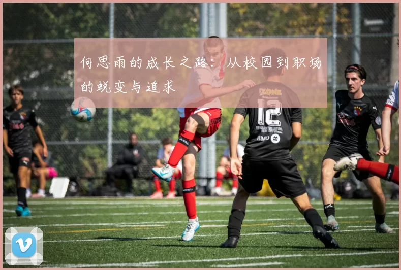 何思雨的成长之路：从校园到职场的蜕变与追求