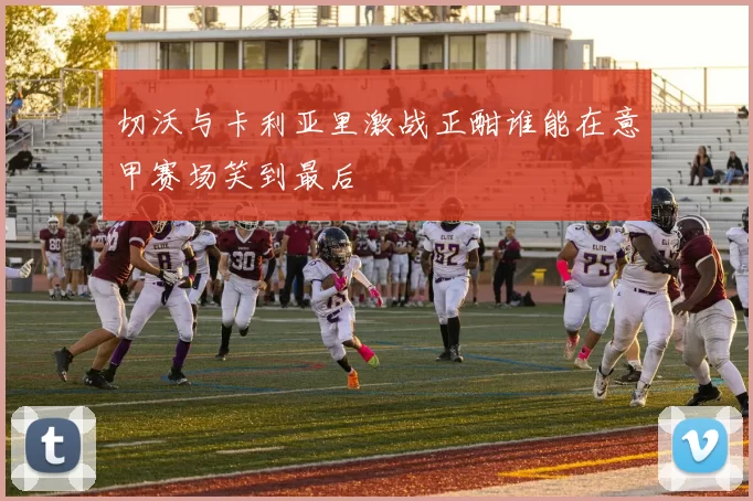 切沃与卡利亚里激战正酣谁能在意甲赛场笑到最后