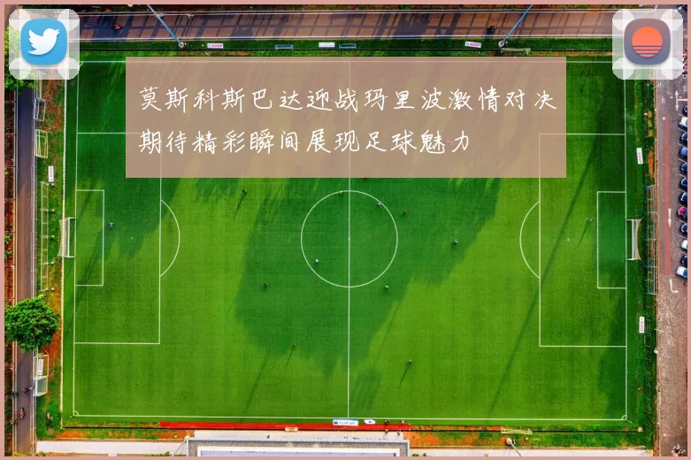 莫斯科斯巴达迎战玛里波激情对决期待精彩瞬间展现足球魅力