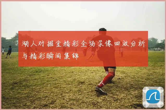 湖人对掘金精彩全场录像回放分析与精彩瞬间集锦