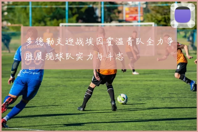 多德勒支迎战埃因霍温青队全力争胜展现球队实力与斗志