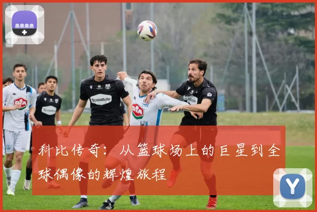 科比传奇：从篮球场上的巨星到全球偶像的辉煌旅程