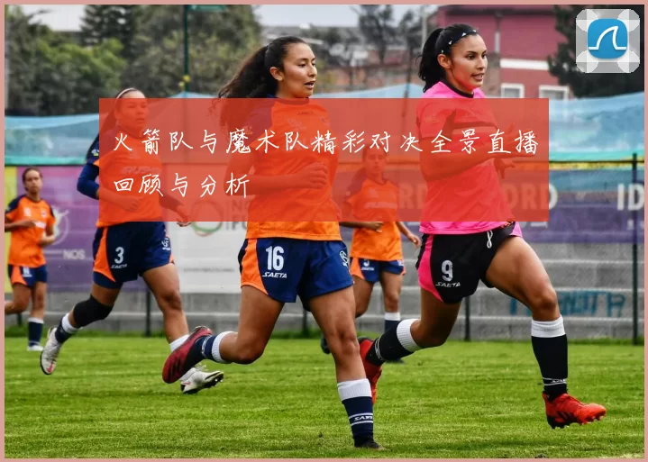 火箭队与魔术队精彩对决全景直播回顾与分析