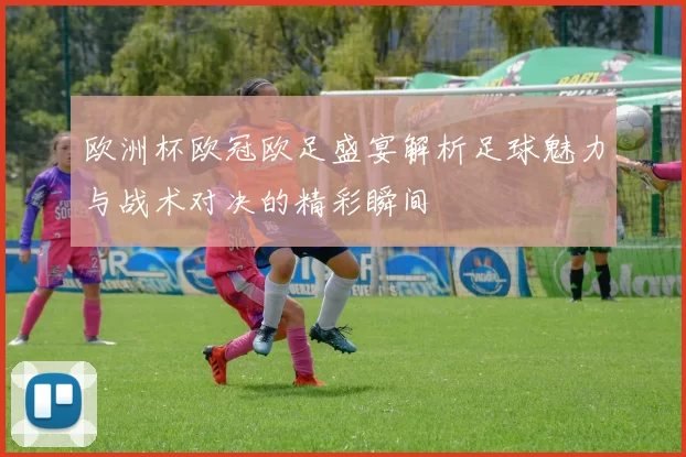 欧洲杯欧冠欧足盛宴解析足球魅力与战术对决的精彩瞬间