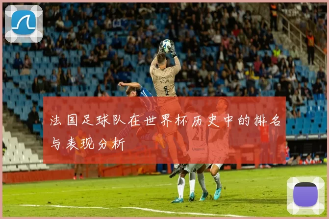 法国足球队在世界杯历史中的排名与表现分析